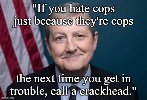 Hate Cops | "If you hate cops just because they're cops; the next time you get in trouble, call a crackhead." | image tagged in senator john kennedy,cops,hate | made w/ Imgflip meme maker