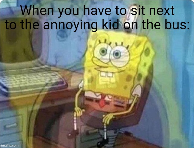 I was as a made this | When you have to sit next to the annoying kid on the bus: | image tagged in spongebob screaming inside | made w/ Imgflip meme maker