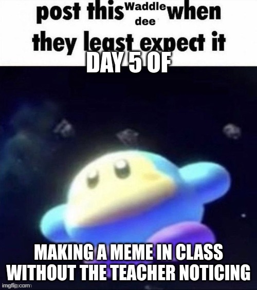 day 5 (week 2 started) | DAY 5 OF; MAKING A MEME IN CLASS WITHOUT THE TEACHER NOTICING | image tagged in post this waddle dee when they least expect it | made w/ Imgflip meme maker