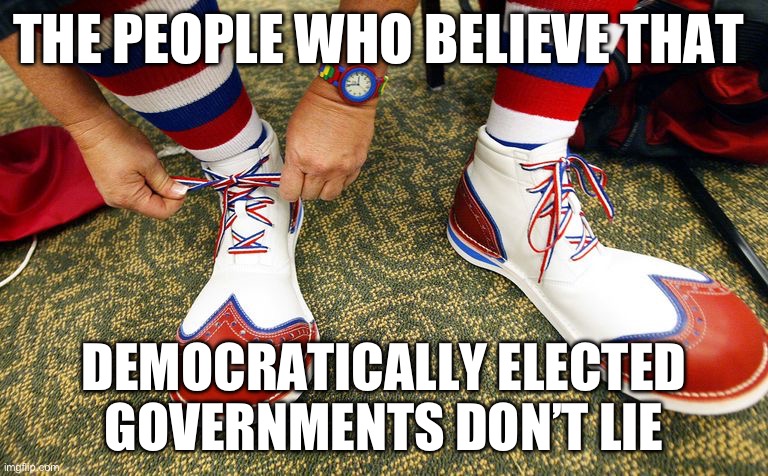 Clown shoes | THE PEOPLE WHO BELIEVE THAT; DEMOCRATICALLY ELECTED GOVERNMENTS DON’T LIE | image tagged in clown shoes,politics,political meme | made w/ Imgflip meme maker