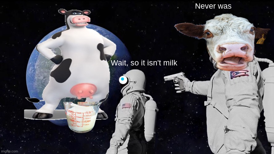 COws | Never was; Wait, so it isn't milk | image tagged in memes,always has been | made w/ Imgflip meme maker