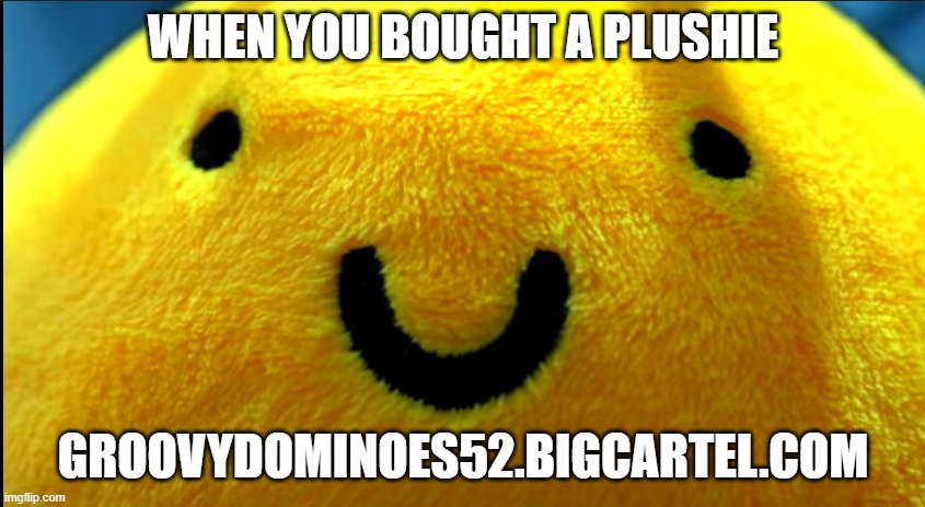 Groovy bee | WHEN YOU BOUGHT A PLUSHIE; GROOVYDOMINOES52.BIGCARTEL.COM | image tagged in groovy bee | made w/ Imgflip meme maker