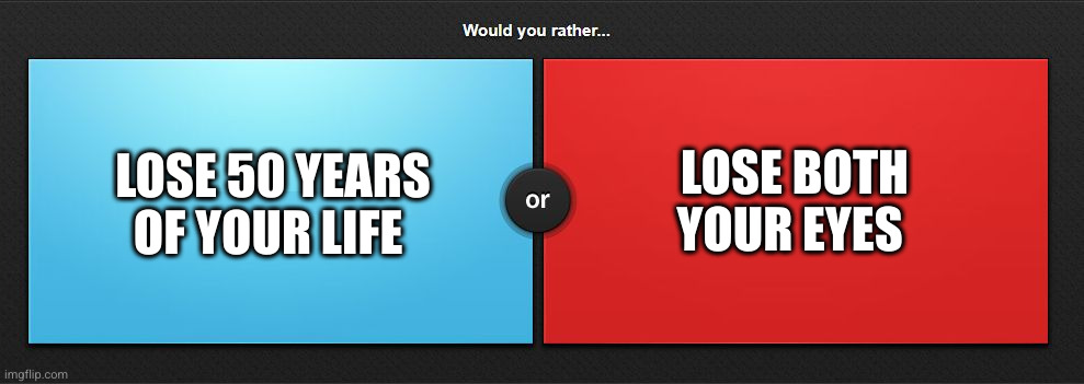 Flick7 said eyes 0_0 | LOSE 50 YEARS OF YOUR LIFE; LOSE BOTH YOUR EYES | image tagged in would you rather,blind,life,hmmm,game show,question | made w/ Imgflip meme maker