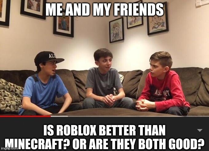 Is Fortnite Actually Overrated? | ME AND MY FRIENDS; IS ROBLOX BETTER THAN MINECRAFT? OR ARE THEY BOTH GOOD? | image tagged in is fortnite actually overrated | made w/ Imgflip meme maker