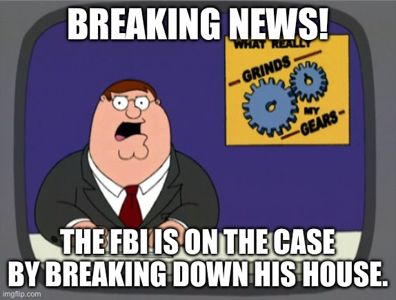 Peter Griffin News Meme | BREAKING NEWS! THE FBI IS ON THE CASE BY BREAKING DOWN HIS HOUSE. | image tagged in memes,peter griffin news | made w/ Imgflip meme maker