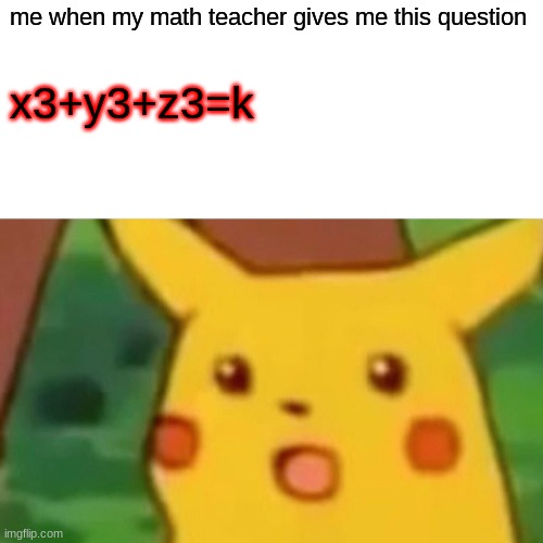 Surprised Pikachu | me when my math teacher gives me this question; x3+y3+z3=k | image tagged in memes,surprised pikachu | made w/ Imgflip meme maker