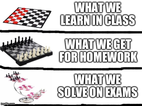 checkers vs chess vs 3d chess | WHAT WE LEARN IN CLASS; WHAT WE GET FOR HOMEWORK; WHAT WE SOLVE ON EXAMS | image tagged in checkers vs chess vs 3d chess | made w/ Imgflip meme maker