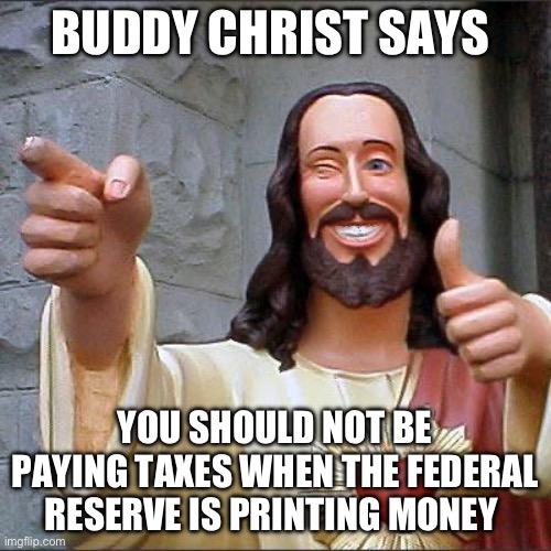 Buddy Christ | BUDDY CHRIST SAYS; YOU SHOULD NOT BE PAYING TAXES WHEN THE FEDERAL RESERVE IS PRINTING MONEY | image tagged in memes,buddy christ,taxes,federal reserve | made w/ Imgflip meme maker