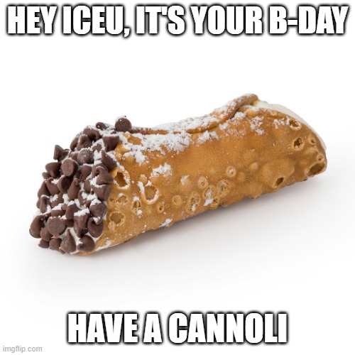 happy b-day! | HEY ICEU, IT'S YOUR B-DAY; HAVE A CANNOLI | image tagged in cannoli birthday,iceu,happy birthday | made w/ Imgflip meme maker