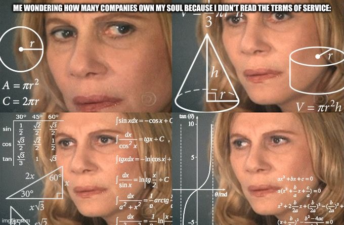Calculating meme | ME WONDERING HOW MANY COMPANIES OWN MY SOUL BECAUSE I DIDN'T READ THE TERMS OF SERVICE: | image tagged in calculating meme | made w/ Imgflip meme maker