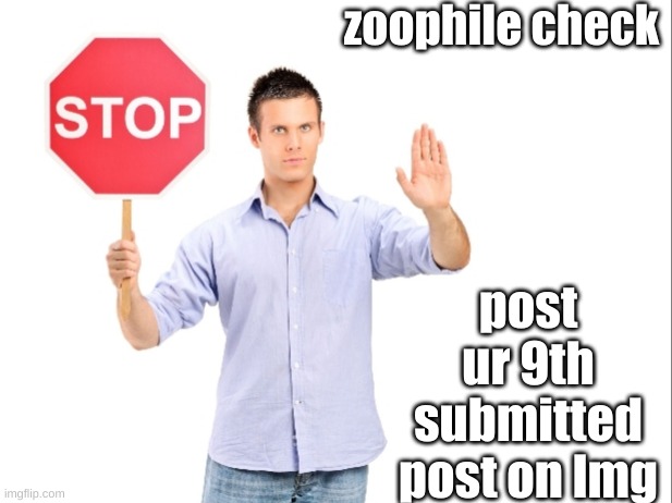 stop, show ur 9th submitted post on img | zoophile check; post ur 9th submitted post on lmg | image tagged in stop,zoophile check,show ur 9th submitted post on img | made w/ Imgflip meme maker