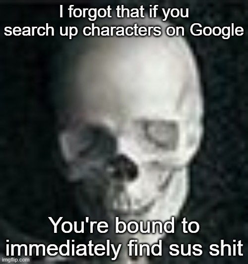 BIG MISTAKE | I forgot that if you search up characters on Google; You're bound to immediately find sus shit | image tagged in skull | made w/ Imgflip meme maker