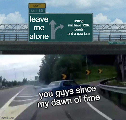 happy 120k! couldn't acheive this without you guys! | leave me alone; letting me have 120k points and a new icon; you guys since my dawn of time | image tagged in memes,left exit 12 off ramp,special,120000 points | made w/ Imgflip meme maker