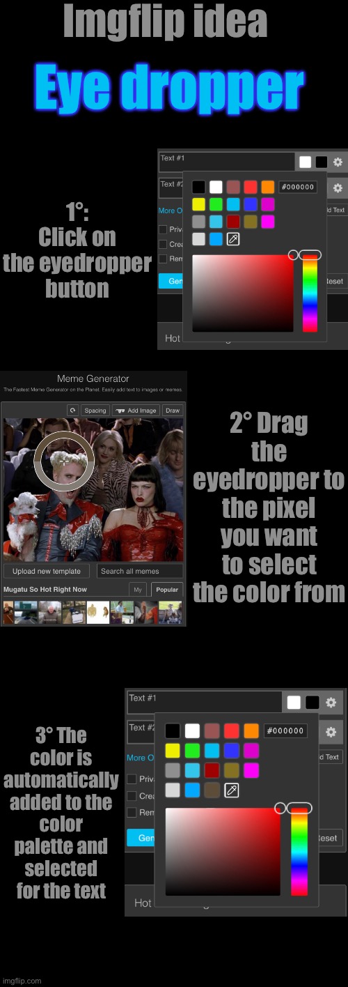 Idea for a possible Imgflip update [1] (I am recruiting ideas I need your help guys) | Imgflip idea; Eye dropper; 1°: Click on the eyedropper button; 2° Drag the eyedropper to the pixel you want to select the color from; 3° The color is automatically added to the color palette and selected for the text | made w/ Imgflip meme maker