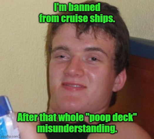 It was everywhere. | I'm banned from cruise ships. After that whole "poop deck"
misunderstanding. | image tagged in memes,10 guy,funny | made w/ Imgflip meme maker