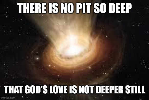 Black Hole | THERE IS NO PIT SO DEEP; THAT GOD'S LOVE IS NOT DEEPER STILL | image tagged in black hole | made w/ Imgflip meme maker