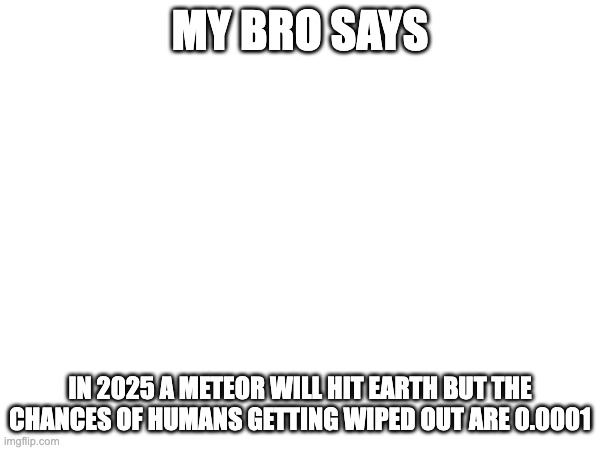 MY BRO SAYS; IN 2025 A METEOR WILL HIT EARTH BUT THE CHANCES OF HUMANS GETTING WIPED OUT ARE 0.0001 | made w/ Imgflip meme maker