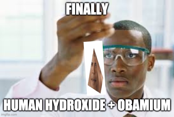 FINALLY | FINALLY; HUMAN HYDROXIDE + OBAMIUM | image tagged in finally,hydroxide,science humor,yes,unfunny | made w/ Imgflip meme maker