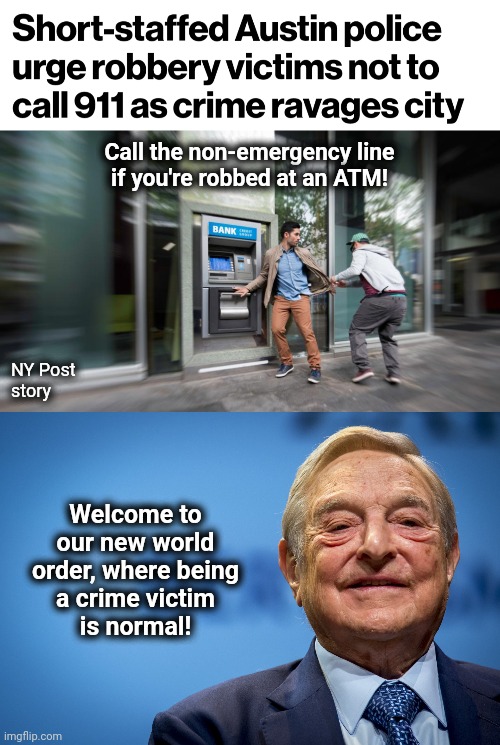 The democrats' new normal | Call the non-emergency line
if you're robbed at an ATM! NY Post
story; Welcome to our new world
order, where being
a crime victim
is normal! | image tagged in gleeful george soros,memes,austin texas,democrats,crime,911 | made w/ Imgflip meme maker