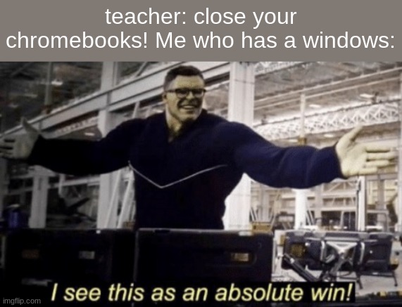 yes | teacher: close your chromebooks! Me who has a windows: | image tagged in i see this as an absolute win,fun | made w/ Imgflip meme maker