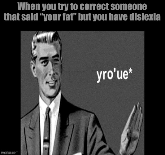May I say, can’t relate | When you try to correct someone that said “your fat” but you have dislexia | image tagged in yro ue | made w/ Imgflip meme maker