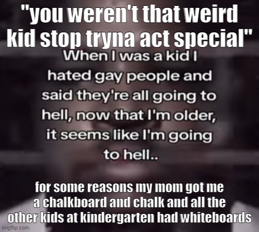 bro thinks he's in 1800 | "you weren't that weird kid stop tryna act special"; for some reasons my mom got me a chalkboard and chalk and all the other kids at kindergarten had whiteboards | image tagged in the fuck do i call this | made w/ Imgflip meme maker
