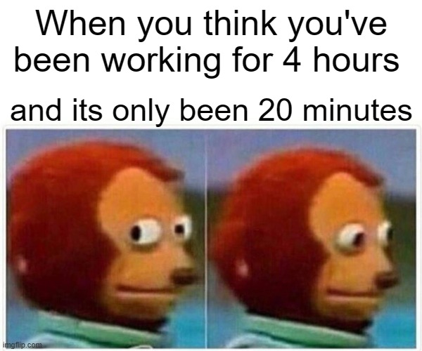Monkey Puppet | When you think you've been working for 4 hours; and its only been 20 minutes | image tagged in memes,monkey puppet | made w/ Imgflip meme maker