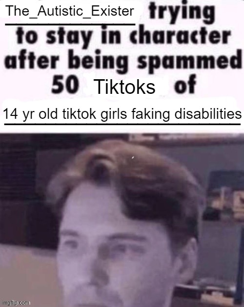 Why do they do this | The_Autistic_Exister; Tiktoks; 14 yr old tiktok girls faking disabilities | image tagged in x trying to stay in character after being spammed 50 images of y | made w/ Imgflip meme maker