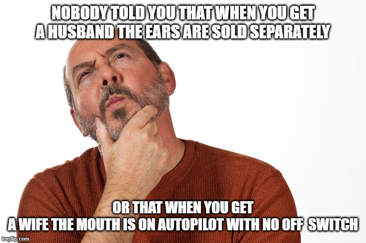 NOBODY TOLD YOU THAT WHEN YOU GET A HUSBAND THE EARS ARE SOLD SEPARATELY; OR THAT WHEN YOU GET A WIFE THE MOUTH IS ON AUTOPILOT WITH NO OFF  SWITCH | image tagged in funny | made w/ Imgflip meme maker