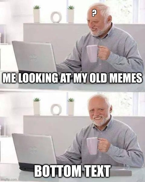their wierd | ? ME LOOKING AT MY OLD MEMES; BOTTOM TEXT | image tagged in memes,hide the pain harold | made w/ Imgflip meme maker