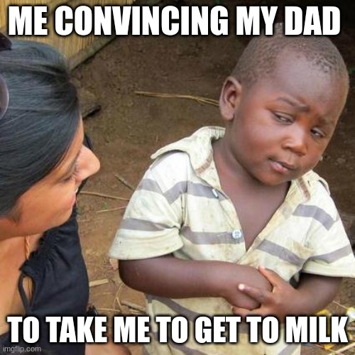 Third World Skeptical Kid | ME CONVINCING MY DAD; TO TAKE ME TO GET TO MILK | image tagged in memes,third world skeptical kid | made w/ Imgflip meme maker