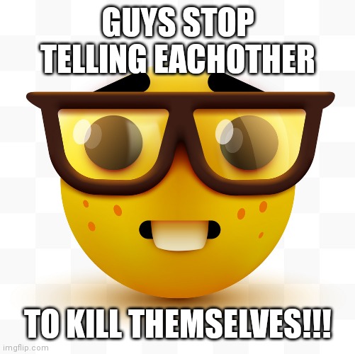Idc | GUYS STOP TELLING EACHOTHER; TO KILL THEMSELVES!!! | image tagged in nerd emoji | made w/ Imgflip meme maker
