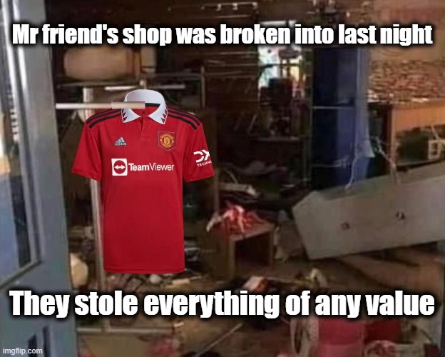 Man Utd Robbery | Mr friend's shop was broken into last night; They stole everything of any value | image tagged in manchester united,robbery,funny,funny memes | made w/ Imgflip meme maker