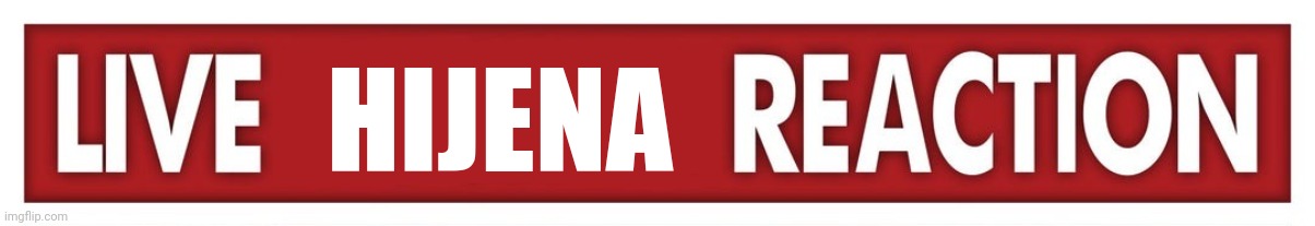 Live X Reaction | HIJENA | image tagged in live x reaction | made w/ Imgflip meme maker