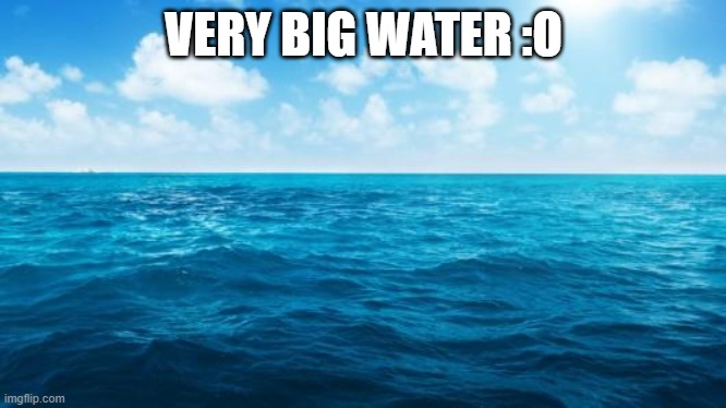 :o | VERY BIG WATER :O | image tagged in ocean,yea | made w/ Imgflip meme maker