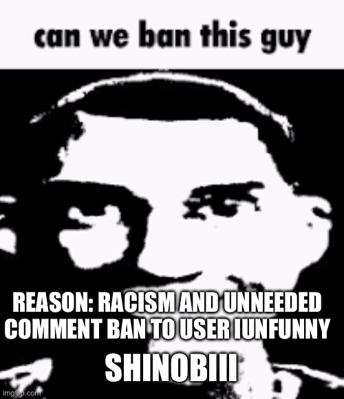 Can we ban this guy | SHINOBIII; REASON: RACISM AND UNNEEDED COMMENT BAN TO USER IUNFUNNY | image tagged in can we ban this guy | made w/ Imgflip meme maker