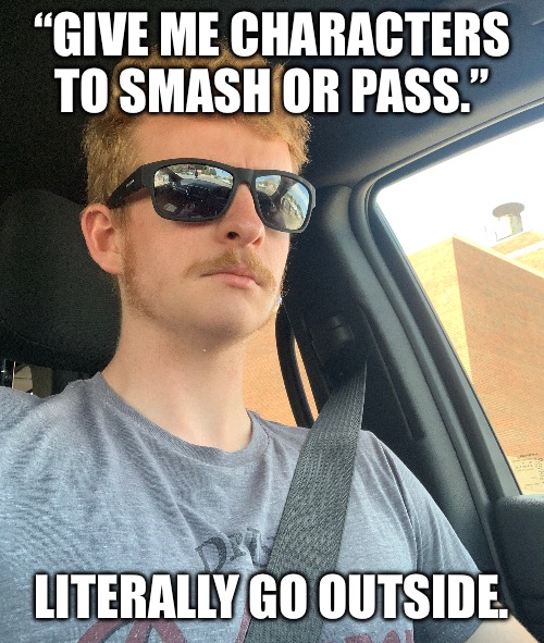 Don’t text and drive kids. | “GIVE ME CHARACTERS TO SMASH OR PASS.”; LITERALLY GO OUTSIDE. | made w/ Imgflip meme maker