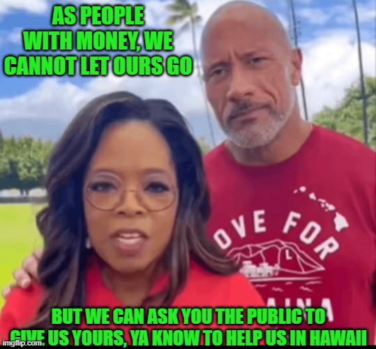 We want your money | AS PEOPLE WITH MONEY, WE CANNOT LET OURS GO; BUT WE CAN ASK YOU THE PUBLIC TO GIVE US YOURS, YA KNOW TO HELP US IN HAWAII | image tagged in you can do it,dwayne johnson,oprah winfrey,lahaina,wildfires,wealth | made w/ Imgflip meme maker
