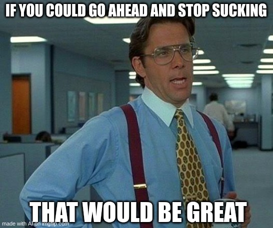 That Would Be Great | IF YOU COULD GO AHEAD AND STOP SUCKING; THAT WOULD BE GREAT | image tagged in memes,that would be great | made w/ Imgflip meme maker