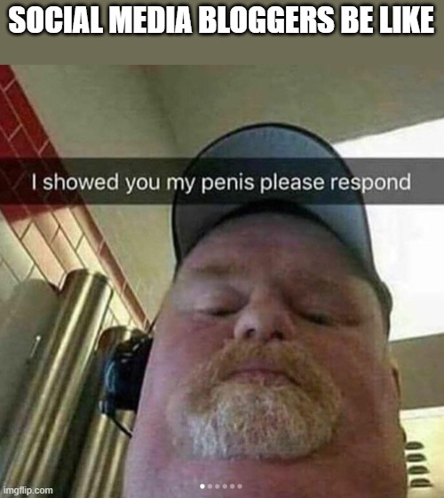 I showed you my - please respond | SOCIAL MEDIA BLOGGERS BE LIKE | image tagged in memes,funny,tags | made w/ Imgflip meme maker