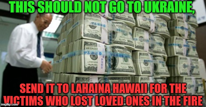US Tax Dollars should go to ? | THIS SHOULD NOT GO TO UKRAINE, SEND IT TO LAHAINA HAWAII FOR THE VICTIMS WHO LOST LOVED ONES IN THE FIRE | image tagged in cashblock,show me the money,lahaina,family,what gives people feelings of power,politics | made w/ Imgflip meme maker
