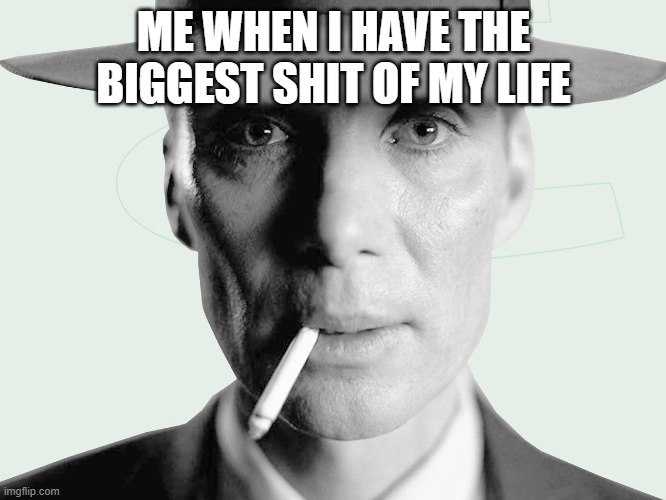 Oppenheimer | ME WHEN I HAVE THE BIGGEST SHIT OF MY LIFE | image tagged in oppenheimer | made w/ Imgflip meme maker
