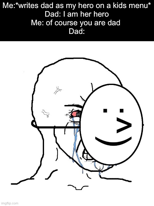 Pretending To Be Happy, Hiding Crying Behind A Mask | Me:*writes dad as my hero on a kids menu*
Dad: I am her hero
Me: of course you are dad 
Dad: | image tagged in pretending to be happy hiding crying behind a mask | made w/ Imgflip meme maker