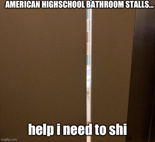 Aieeee | AMERICAN HIGHSCHOOL BATHROOM STALLS…; help i need to shi | image tagged in fresh memes,funny,memes | made w/ Imgflip meme maker