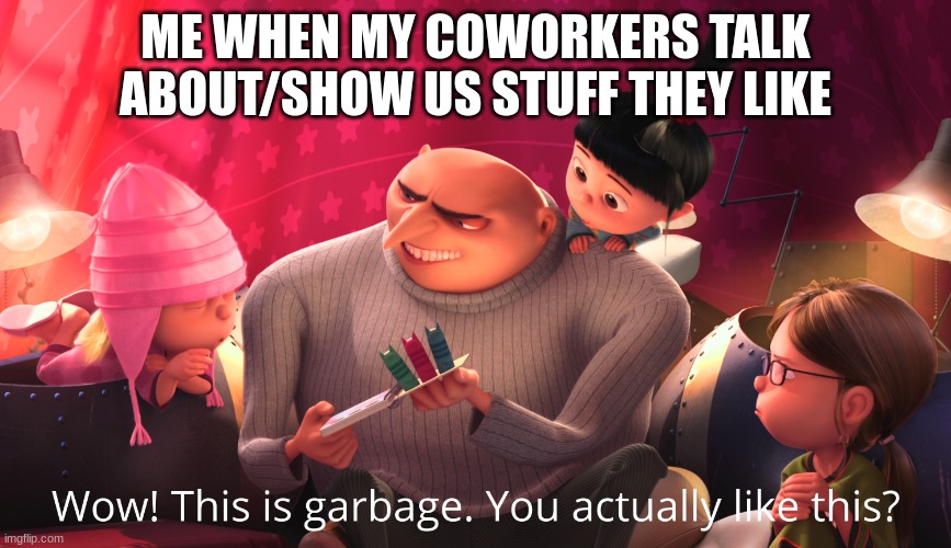 me with my coworkers. | ME WHEN MY COWORKERS TALK ABOUT/SHOW US STUFF THEY LIKE | image tagged in wow this is garbage you actually like this | made w/ Imgflip meme maker