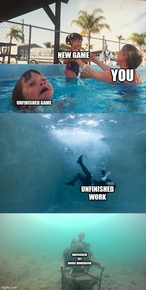 Mother Ignoring Kid Drowning In A Pool Extended Template | NEW GAME YOU UNFINISHED GAME UNFINISHED WORK UNFINISHED 1ST GRADE HOMEWORK | image tagged in mother ignoring kid drowning in a pool extended template | made w/ Imgflip meme maker