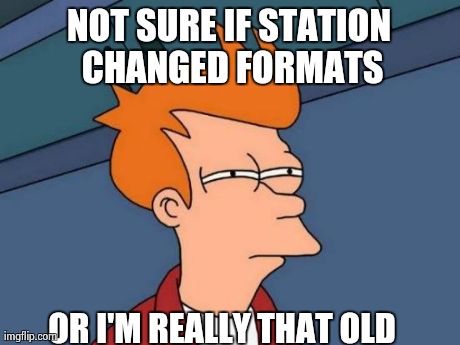 Futurama Fry Meme | NOT SURE IF STATION CHANGED FORMATS OR I'M REALLY THAT OLD | image tagged in memes,futurama fry,AdviceAnimals | made w/ Imgflip meme maker