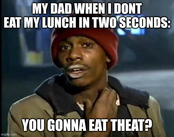 happens every day | MY DAD WHEN I DONT EAT MY LUNCH IN TWO SECONDS:; YOU GONNA EAT THEAT? | image tagged in memes,y'all got any more of that | made w/ Imgflip meme maker