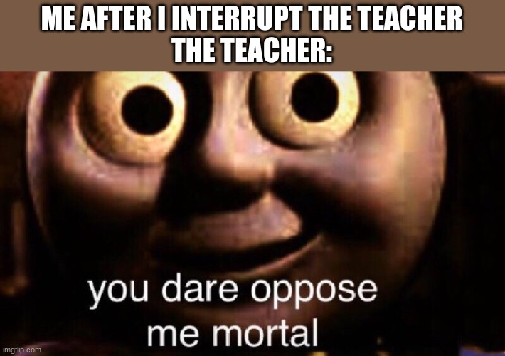 i should have tooken anxianty medicine | ME AFTER I INTERRUPT THE TEACHER
THE TEACHER: | image tagged in you dare oppose me mortal | made w/ Imgflip meme maker