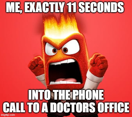 Phone calls to the doctors office that go wrong | ME, EXACTLY 11 SECONDS; INTO THE PHONE CALL TO A DOCTORS OFFICE | image tagged in anger | made w/ Imgflip meme maker